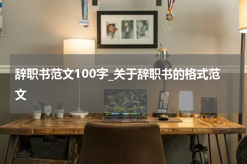 辞职书范文100字_关于辞职书的格式范文