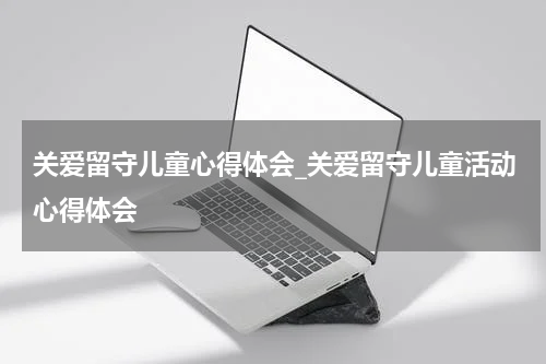 关爱留守儿童心得体会_关爱留守儿童活动心得体会