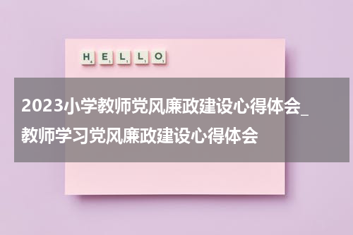 2023小学教师党风廉政建设心得体会_教师学习党风廉政建设心得体会