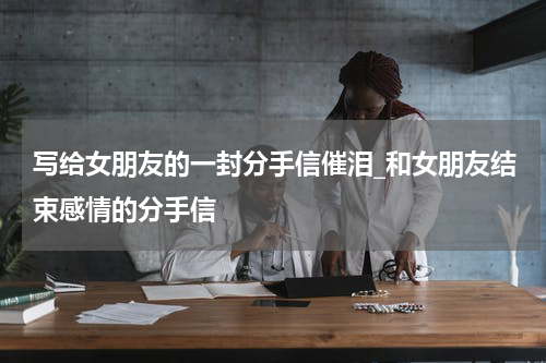 写给女朋友的一封分手信催泪_和女朋友结束感情的分手信