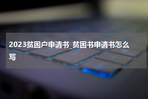 2023贫困户申请书_贫困书申请书怎么写