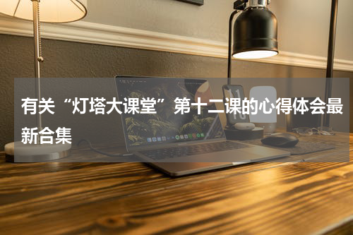 有关“灯塔大课堂”第十二课的心得体会最新合集
