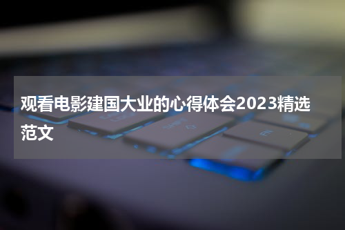 观看电影建国大业的心得体会2023精选范文