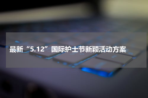 最新“5.12”国际护士节新颖活动方案