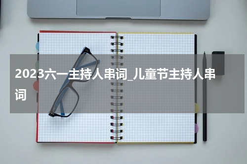 2023六一主持人串词_儿童节主持人串词