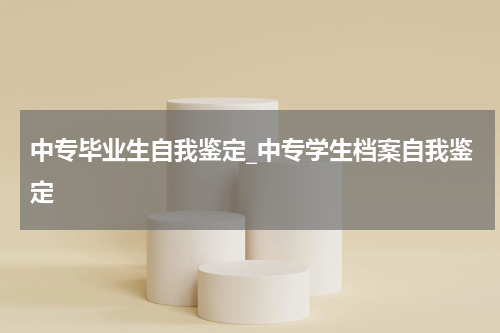 中专毕业生自我鉴定_中专学生档案自我鉴定