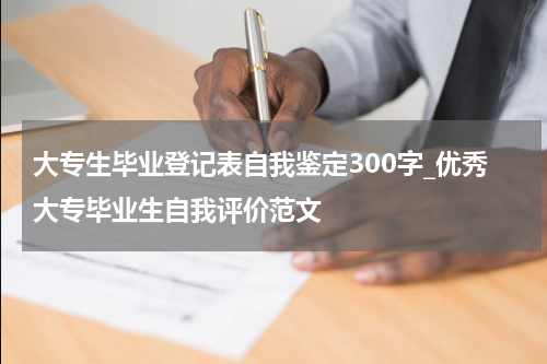 大专生毕业登记表自我鉴定300字_优秀大专毕业生自我评价范文