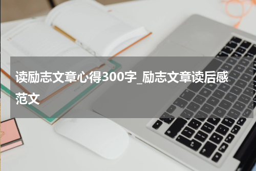 读励志文章心得300字_励志文章读后感范文