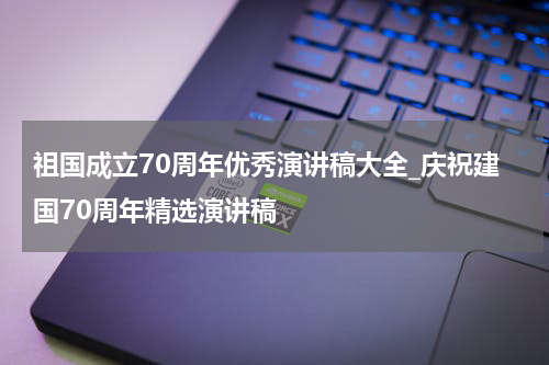祖国成立70周年优秀演讲稿大全_庆祝建国70周年精选演讲稿