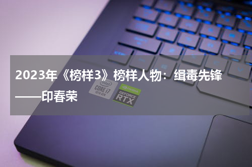 2023年《榜样3》榜样人物：缉毒先锋——印春荣