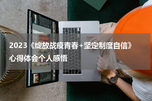 2023《绽放战疫青春+坚定制度自信》心得体会个人感悟