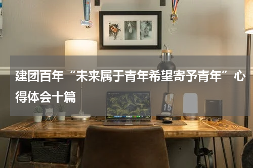 建团百年“未来属于青年希望寄予青年”心得体会十篇
