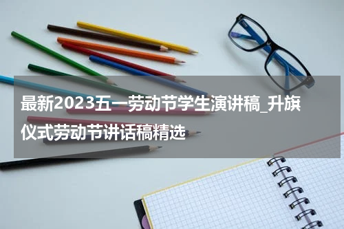 最新2023五一劳动节学生演讲稿_升旗仪式劳动节讲话稿精选