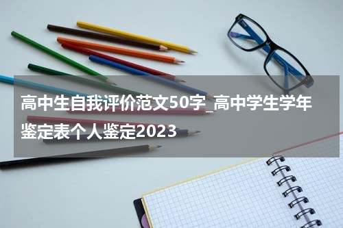 高中生自我评价范文50字_高中学生学年鉴定表个人鉴定2023