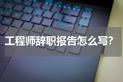 工程师辞职报告怎么写?