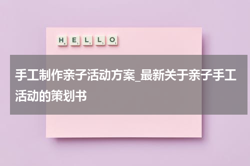 手工制作亲子活动方案_最新关于亲子手工活动的策划书