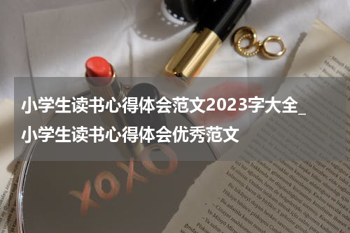 小学生读书心得体会范文2023字大全_小学生读书心得体会优秀范文