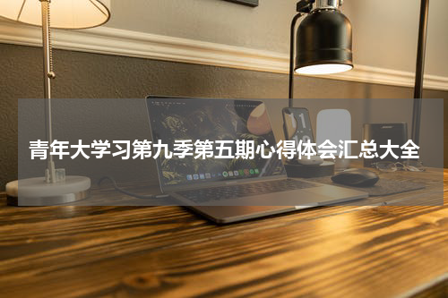 青年大学习第九季第五期心得体会汇总大全