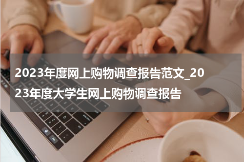 2023年度网上购物调查报告范文_2023年度大学生网上购物调查报告