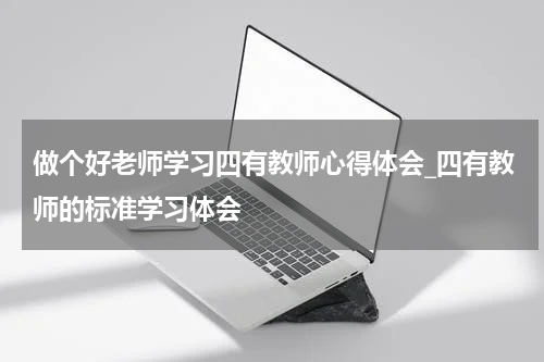做个好老师学习四有教师心得体会_四有教师的标准学习体会