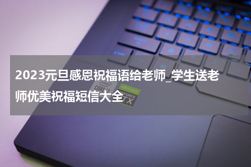 2023元旦感恩祝福语给老师_学生送老师优美祝福短信大全