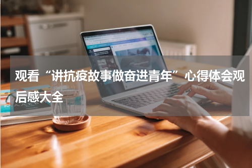 观看“讲抗疫故事做奋进青年”心得体会观后感大全