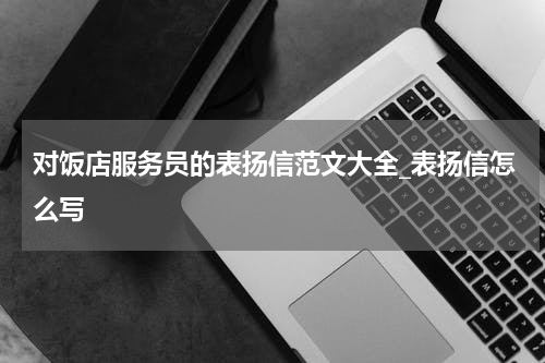 对饭店服务员的表扬信范文大全_表扬信怎么写