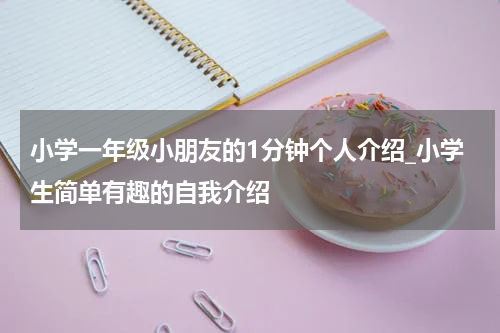 小学一年级小朋友的1分钟个人介绍_小学生简单有趣的自我介绍