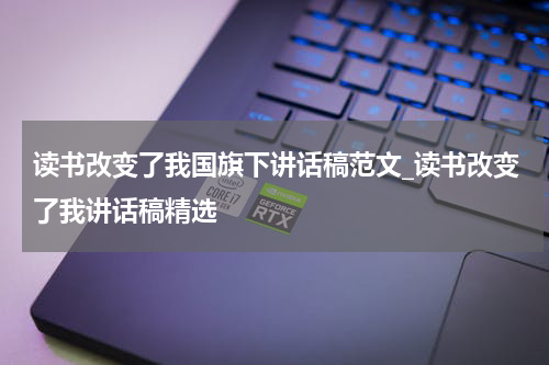 读书改变了我国旗下讲话稿范文_读书改变了我讲话稿精选