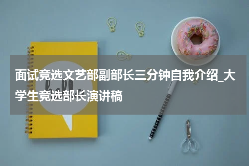 面试竞选文艺部副部长三分钟自我介绍_大学生竞选部长演讲稿