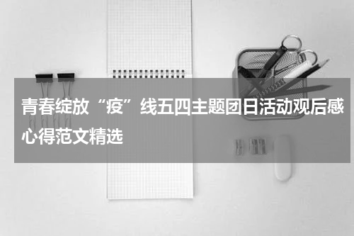 青春绽放“疫”线五四主题团日活动观后感心得范文精选