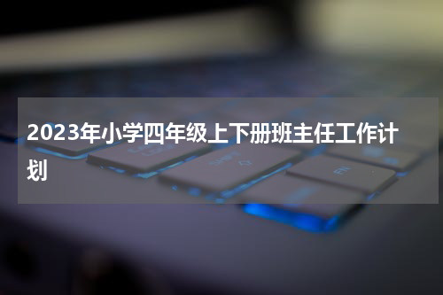 2023年小学四年级上下册班主任工作计划