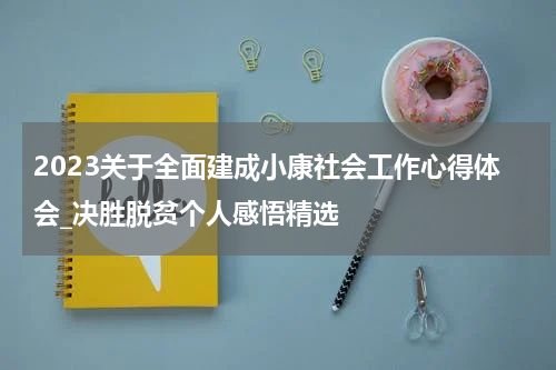 2023关于全面建成小康社会工作心得体会_决胜脱贫个人感悟精选