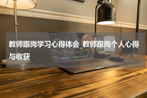 教师跟岗学习心得体会_教师跟岗个人心得与收获