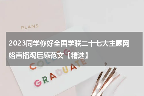 2023同学你好全国学联二十七大主题网络直播观后感范文【精选】
