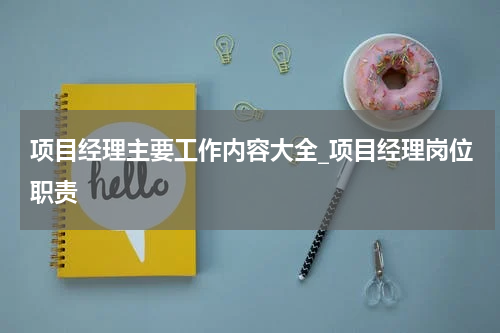 项目经理主要工作内容大全_项目经理岗位职责
