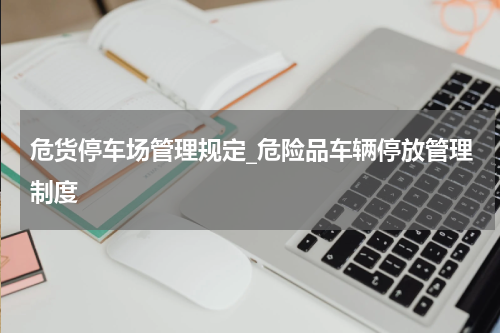 危货停车场管理规定_危险品车辆停放管理制度
