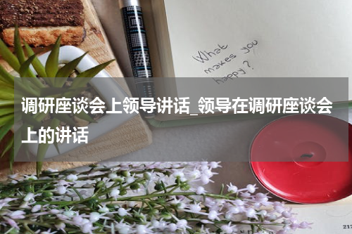 调研座谈会上领导讲话_领导在调研座谈会上的讲话