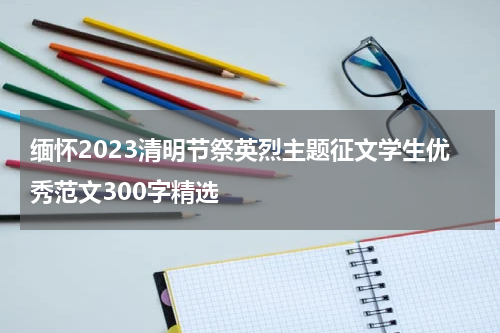 缅怀2023清明节祭英烈主题征文学生优秀范文300字精选