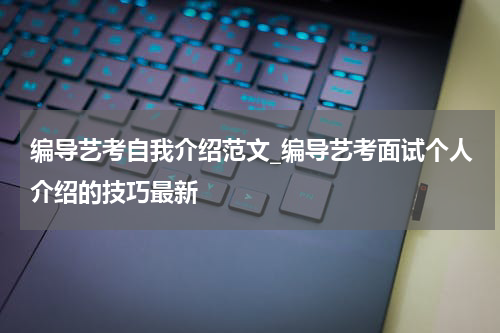 编导艺考自我介绍范文_编导艺考面试个人介绍的技巧最新