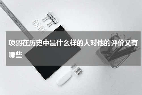 项羽在历史中是什么样的人对他的评价又有哪些