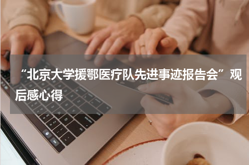 “北京大学援鄂医疗队先进事迹报告会”观后感心得