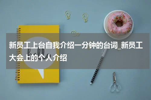 新员工上台自我介绍一分钟的台词_新员工大会上的个人介绍