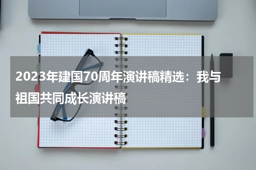 2023年建国70周年演讲稿精选：我与祖国共同成长演讲稿