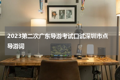 2023第二次广东导游考试口试深圳市点导游词