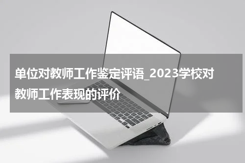 单位对教师工作鉴定评语_2023学校对教师工作表现的评价