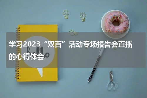学习2023“双百”活动专场报告会直播的心得体会