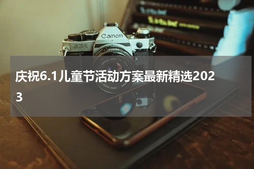 庆祝6.1儿童节活动方案最新精选2023