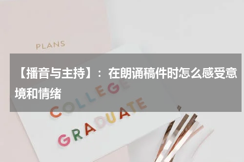 【播音与主持】：在朗诵稿件时怎么感受意境和情绪
