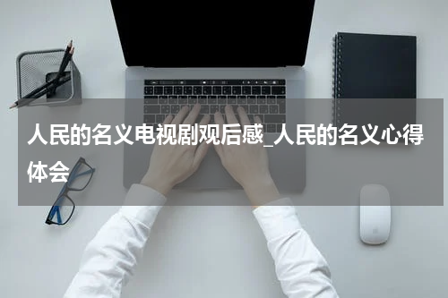 人民的名义电视剧观后感_人民的名义心得体会